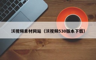 晋城沃视频素材网站（沃视频530版本下载）
