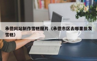 晋城承德网站制作雪糕图片（承德市区去哪里批发雪糕）