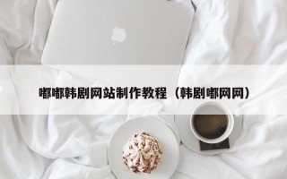 晋城嘟嘟韩剧网站制作教程（韩剧嘟网网）