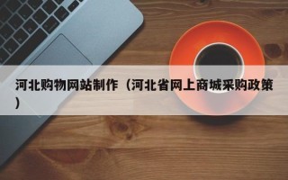 晋城河北购物网站制作（河北省网上商城采购政策）