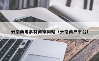 晋城云南商用素材商家网站（云南商户平台）