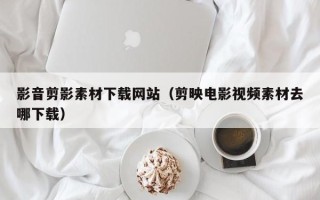 晋城影音剪影素材下载网站（剪映电影视频素材去哪下载）